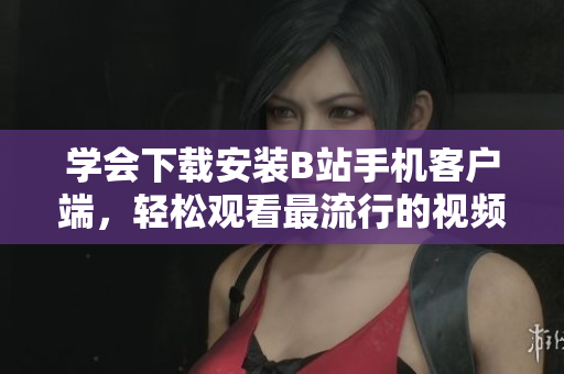 学会下载安装B站手机客户端，轻松观看最流行的视频