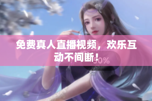 免费真人直播视频，欢乐互动不间断！