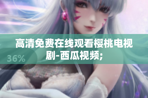 高清免费在线观看樱桃电视剧-西瓜视频;