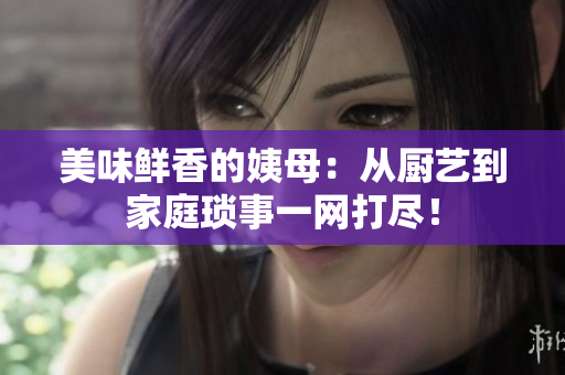 美味鲜香的姨母：从厨艺到家庭琐事一网打尽！