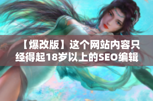 【爆改版】这个网站内容只经得起18岁以上的SEO编辑观看！