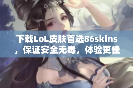 下载LoL皮肤首选86skins，保证安全无毒，体验更佳！