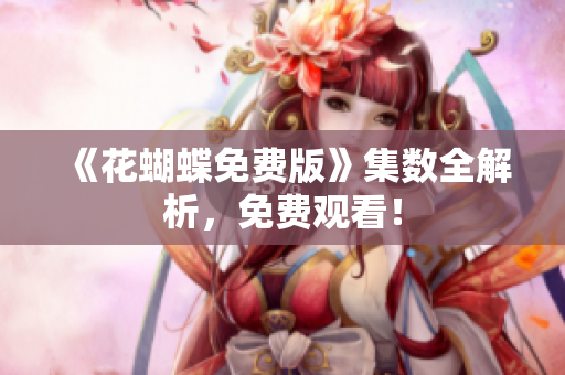 《花蝴蝶免费版》集数全解析，免费观看！