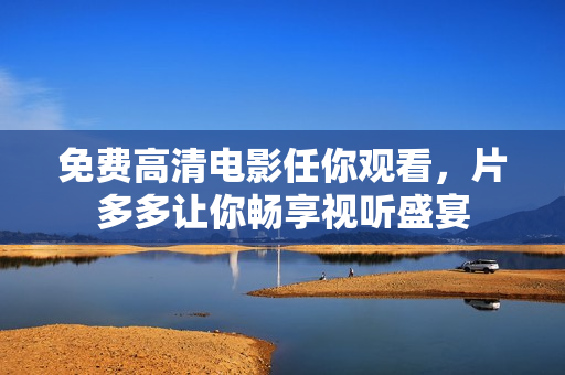 免费高清电影任你观看，片多多让你畅享视听盛宴
