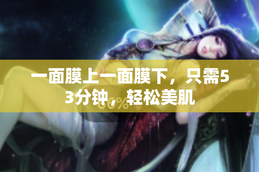 一面膜上一面膜下，只需53分钟，轻松美肌