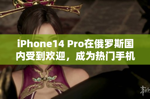 iPhone14 Pro在俄罗斯国内受到欢迎，成为热门手机