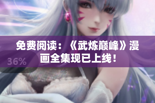 免费阅读：《武炼巅峰》漫画全集现已上线！
