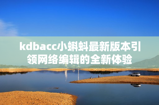 kdbacc小蝌蚪最新版本引领网络编辑的全新体验