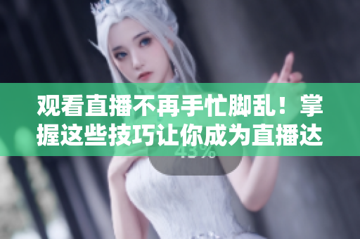 观看直播不再手忙脚乱！掌握这些技巧让你成为直播达人