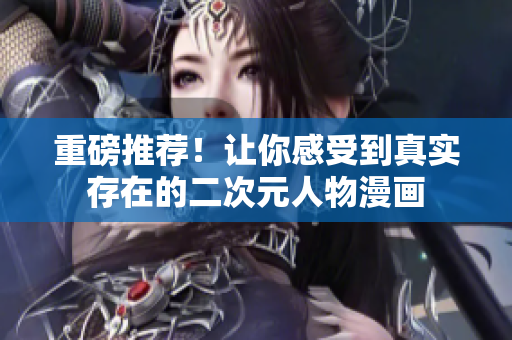 重磅推荐！让你感受到真实存在的二次元人物漫画