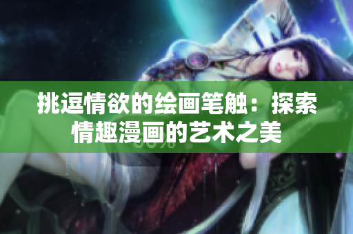 挑逗情欲的绘画笔触：探索情趣漫画的艺术之美