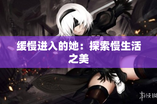 缓慢进入的她：探索慢生活之美