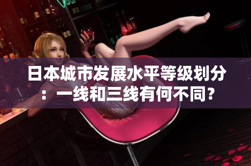 日本城市发展水平等级划分：一线和三线有何不同？