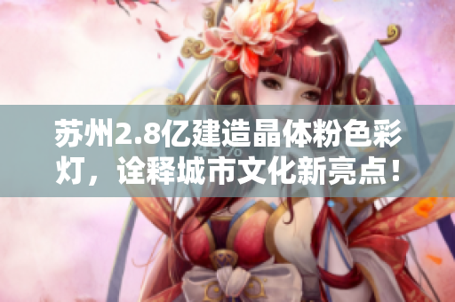 苏州2.8亿建造晶体粉色彩灯，诠释城市文化新亮点！