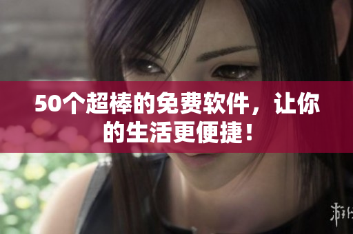 50个超棒的免费软件，让你的生活更便捷！