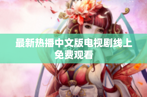 最新热播中文版电视剧线上免费观看