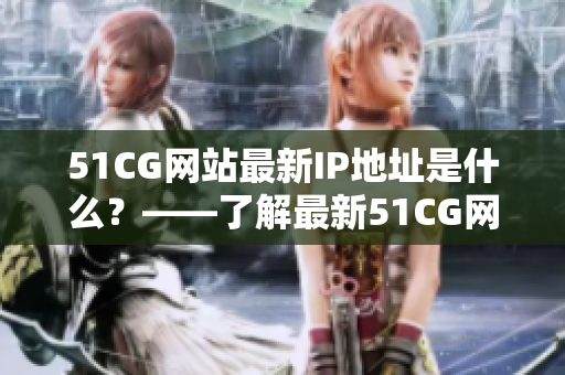 51CG网站最新IP地址是什么？——了解最新51CG网站地址