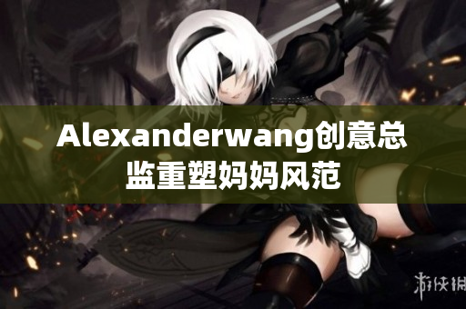Alexanderwang创意总监重塑妈妈风范