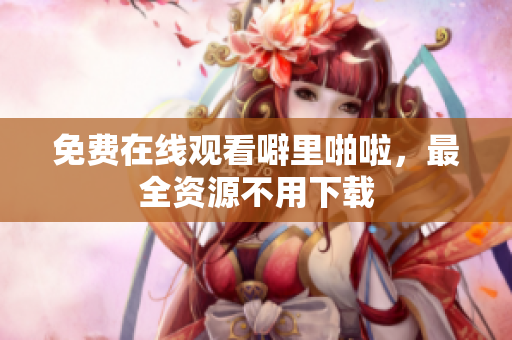 免费在线观看噼里啪啦，最全资源不用下载