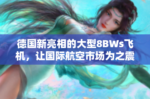 德国新亮相的大型8BWs飞机，让国际航空市场为之震撼