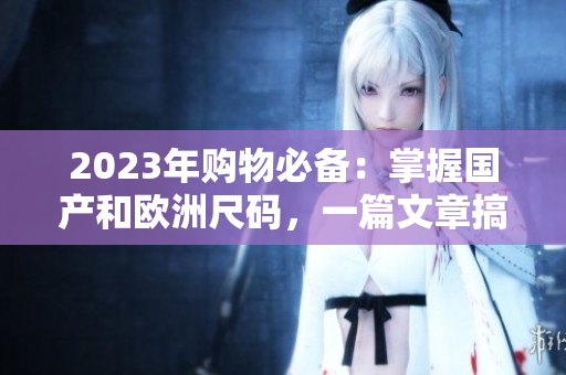 2023年购物必备：掌握国产和欧洲尺码，一篇文章搞定！