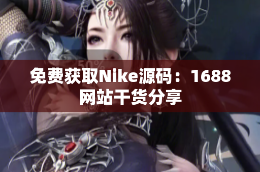 免费获取Nike源码：1688网站干货分享