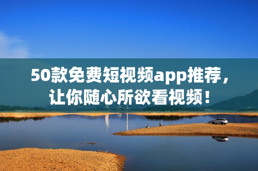 50款免费短视频app推荐，让你随心所欲看视频！