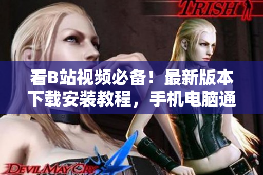 看B站视频必备！最新版本下载安装教程，手机电脑通用。