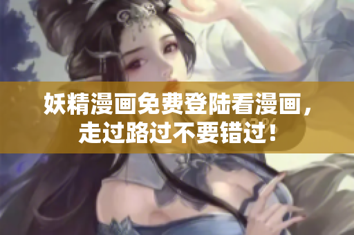 妖精漫画免费登陆看漫画，走过路过不要错过！