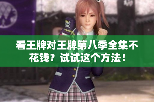 看王牌对王牌第八季全集不花钱？试试这个方法！