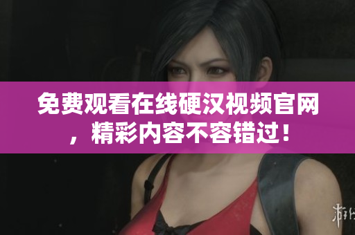 免费观看在线硬汉视频官网，精彩内容不容错过！