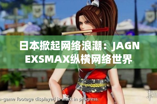 日本掀起网络浪潮：JAGNEXSMAX纵横网络世界