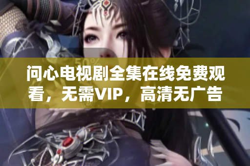 问心电视剧全集在线免费观看，无需VIP，高清无广告！