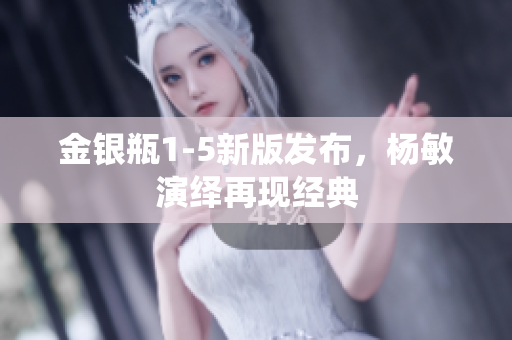 金银瓶1-5新版发布，杨敏演绎再现经典