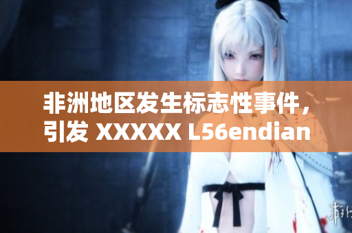 非洲地区发生标志性事件，引发 XXXXX L56endian 的关注
