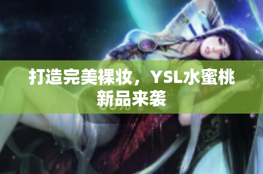 打造完美裸妆，YSL水蜜桃新品来袭