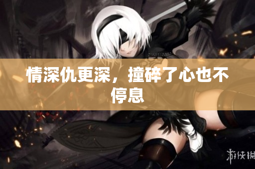 情深仇更深，撞碎了心也不停息