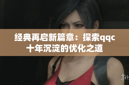 经典再启新篇章：探索qqc十年沉淀的优化之道