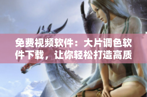 免费视频软件：大片调色软件下载，让你轻松打造高质量内容