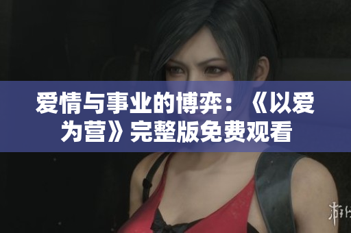 爱情与事业的博弈：《以爱为营》完整版免费观看