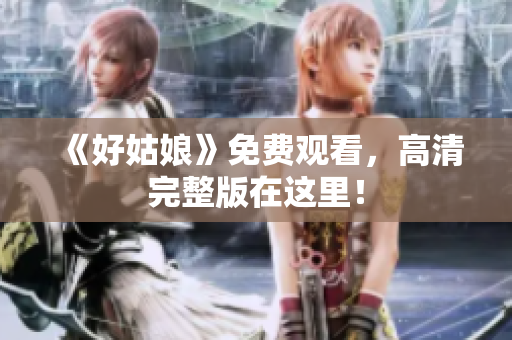 《好姑娘》免费观看，高清完整版在这里！