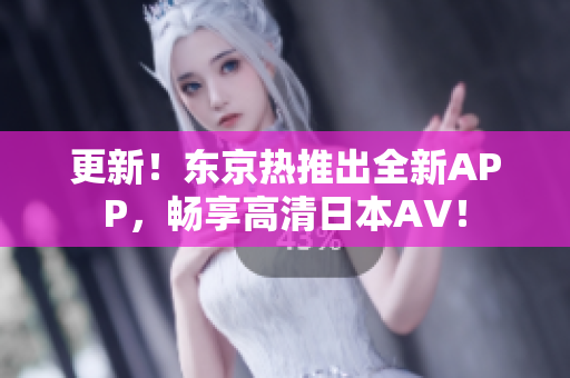 更新！东京热推出全新APP，畅享高清日本AV！