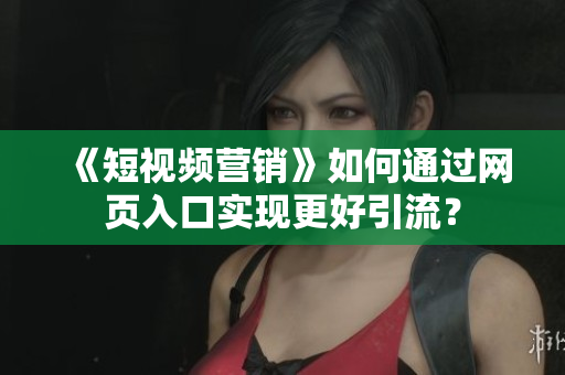 《短视频营销》如何通过网页入口实现更好引流？