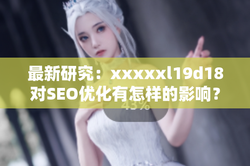 最新研究：xxxxxl19d18对SEO优化有怎样的影响？
