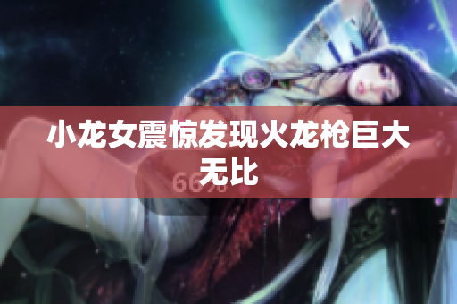 小龙女震惊发现火龙枪巨大无比