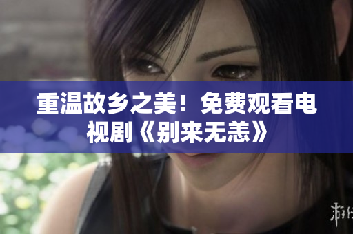 重温故乡之美！免费观看电视剧《别来无恙》