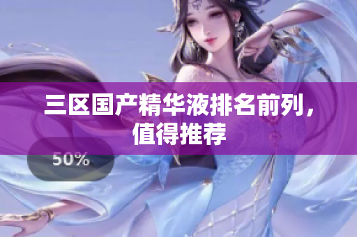 三区国产精华液排名前列，值得推荐