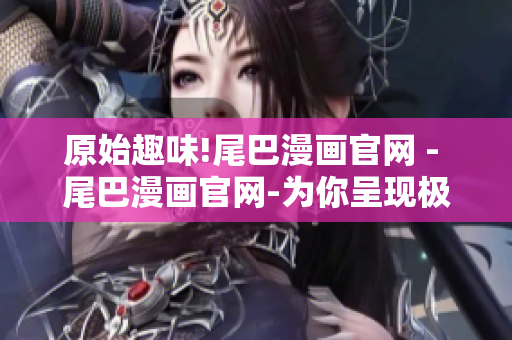 原始趣味!尾巴漫画官网 - 尾巴漫画官网-为你呈现极致趣味