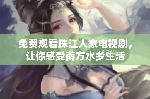免费观看珠江人家电视剧，让你感受南方水乡生活