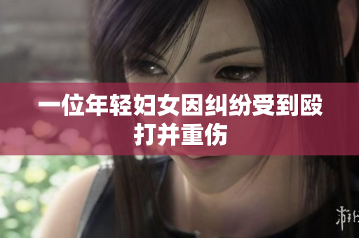 一位年轻妇女因纠纷受到殴打并重伤